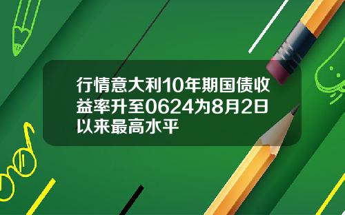 行情意大利10年期国债收益率升至0624为8月2日以来最高水平