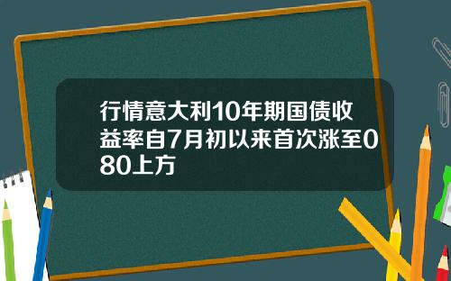 行情意大利10年期国债收益率自7月初以来首次涨至080上方