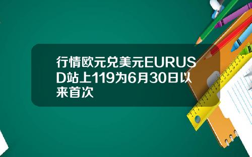 行情欧元兑美元EURUSD站上119为6月30日以来首次