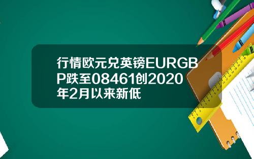 行情欧元兑英镑EURGBP跌至08461创2020年2月以来新低