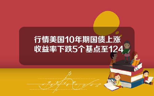 行情美国10年期国债上涨收益率下跌5个基点至124