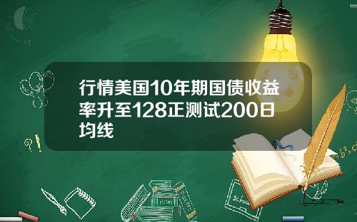 行情美国10年期国债收益率升至128正测试200日均线