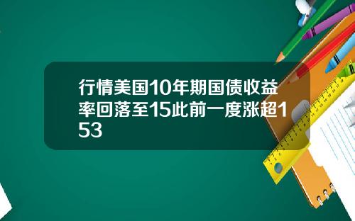 行情美国10年期国债收益率回落至15此前一度涨超153