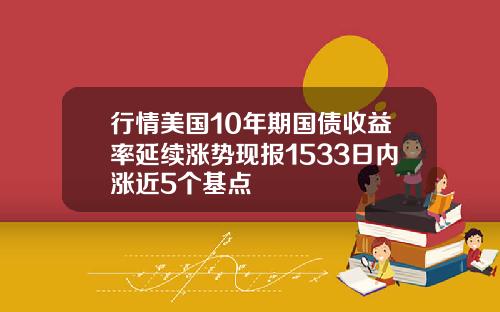 行情美国10年期国债收益率延续涨势现报1533日内涨近5个基点