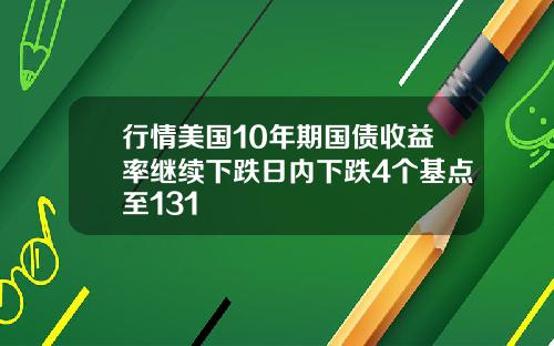 行情美国10年期国债收益率继续下跌日内下跌4个基点至131