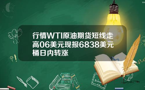 行情WTI原油期货短线走高06美元现报6838美元桶日内转涨