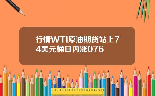 行情WTI原油期货站上74美元桶日内涨076