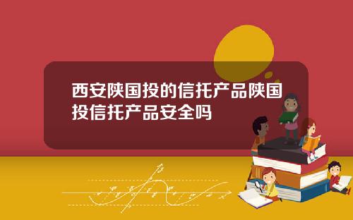 西安陕国投的信托产品陕国投信托产品安全吗