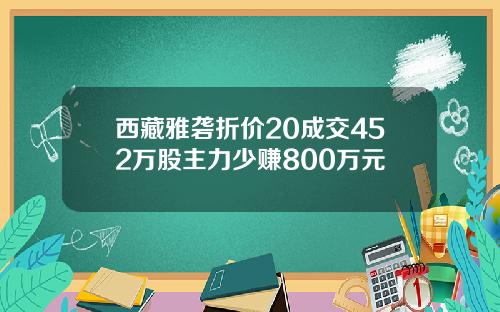 西藏雅砻折价20成交452万股主力少赚800万元