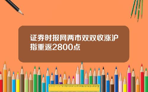 证券时报网两市双双收涨沪指重返2800点