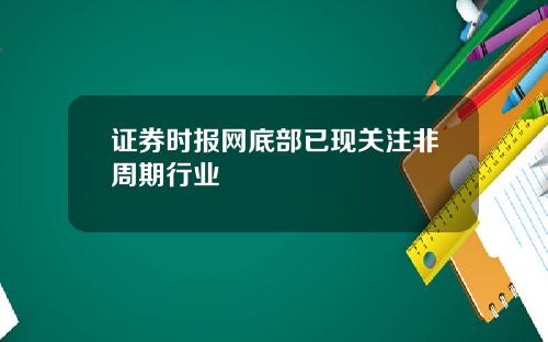 证券时报网底部已现关注非周期行业