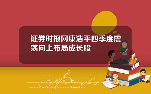 证券时报网康浩平四季度震荡向上布局成长股