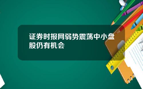 证券时报网弱势震荡中小盘股仍有机会