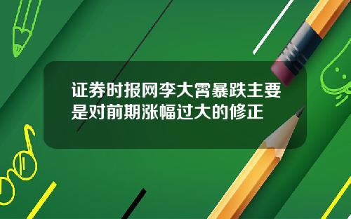 证券时报网李大霄暴跌主要是对前期涨幅过大的修正