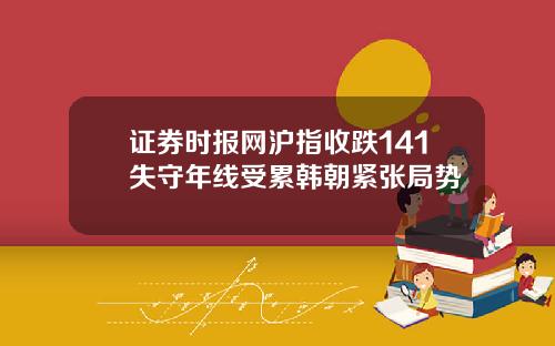 证券时报网沪指收跌141失守年线受累韩朝紧张局势