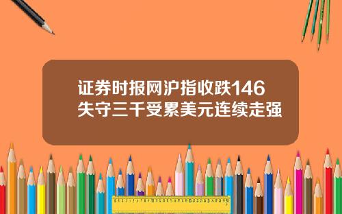 证券时报网沪指收跌146失守三千受累美元连续走强