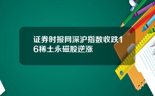 证券时报网深沪指数收跌16稀土永磁股逆涨