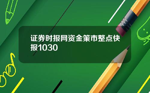 证券时报网资金策市整点快报1030