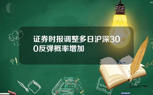 证券时报调整多日沪深300反弹概率增加