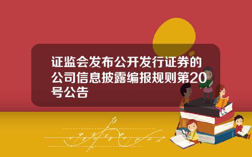 证监会发布公开发行证券的公司信息披露编报规则第20号公告