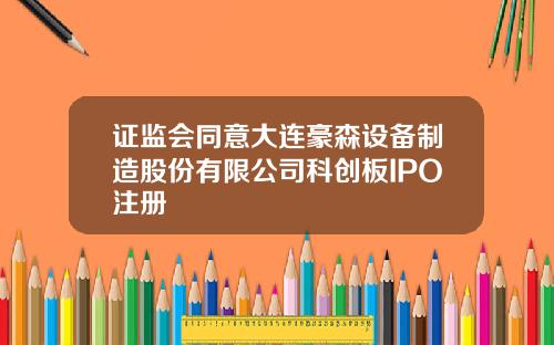 证监会同意大连豪森设备制造股份有限公司科创板IPO注册