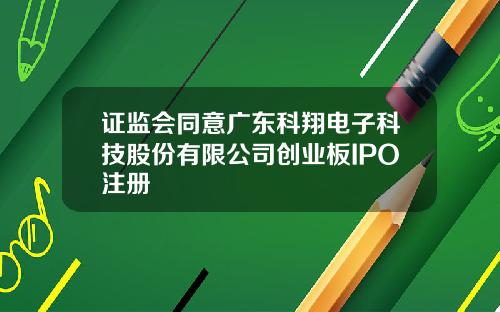 证监会同意广东科翔电子科技股份有限公司创业板IPO注册