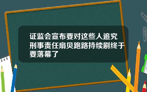 证监会宣布要对这些人追究刑事责任扇贝跑路持续剧终于要落幕了