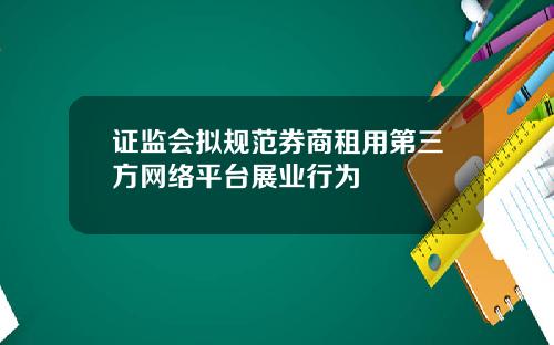 证监会拟规范券商租用第三方网络平台展业行为