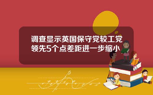 调查显示英国保守党较工党领先5个点差距进一步缩小