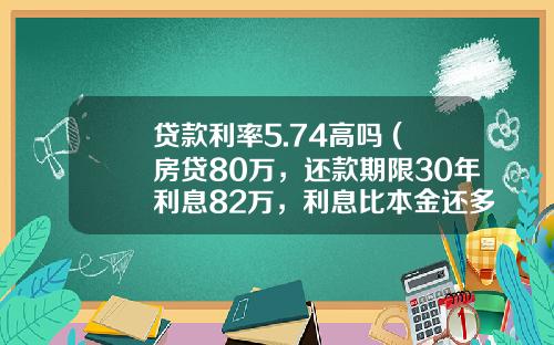 贷款利率5.74高吗 (房贷80万，还款期限30年利息82万，利息比本金还多正常吗？)