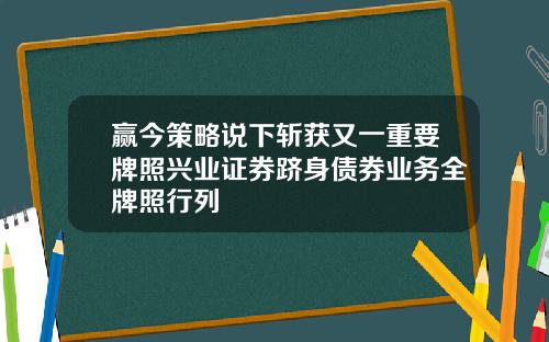 赢今策略说下斩获又一重要牌照兴业证券跻身债券业务全牌照行列