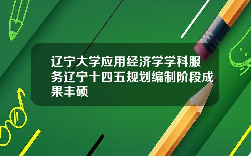 辽宁大学应用经济学学科服务辽宁十四五规划编制阶段成果丰硕