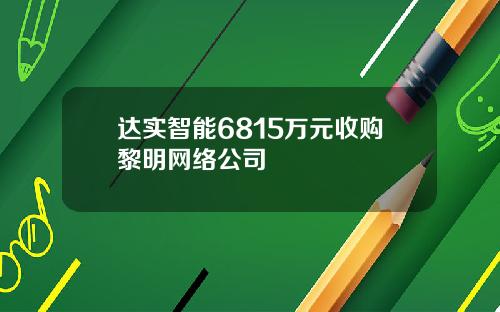 达实智能6815万元收购黎明网络公司