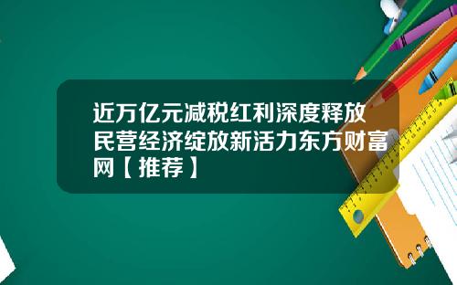 近万亿元减税红利深度释放民营经济绽放新活力东方财富网【推荐】