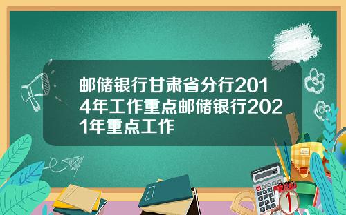 邮储银行甘肃省分行2014年工作重点邮储银行2021年重点工作