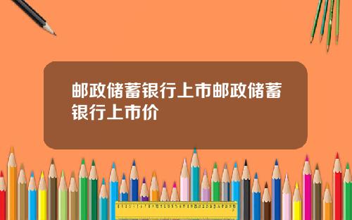 邮政储蓄银行上市邮政储蓄银行上市价