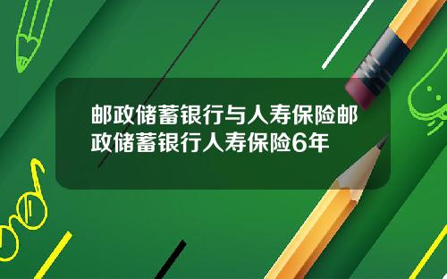 邮政储蓄银行与人寿保险邮政储蓄银行人寿保险6年