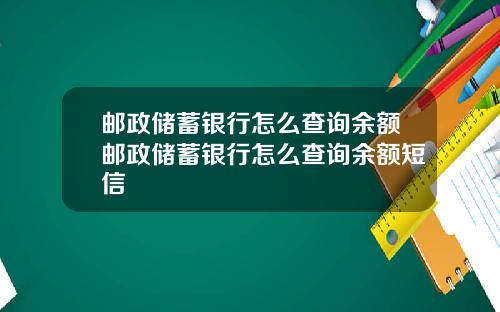 邮政储蓄银行怎么查询余额邮政储蓄银行怎么查询余额短信