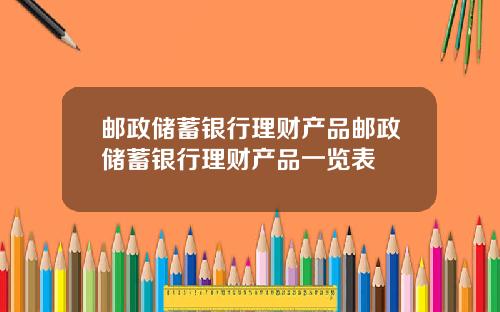 邮政储蓄银行理财产品邮政储蓄银行理财产品一览表