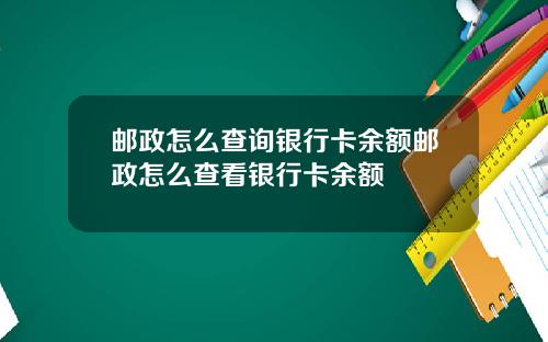 邮政怎么查询银行卡余额邮政怎么查看银行卡余额