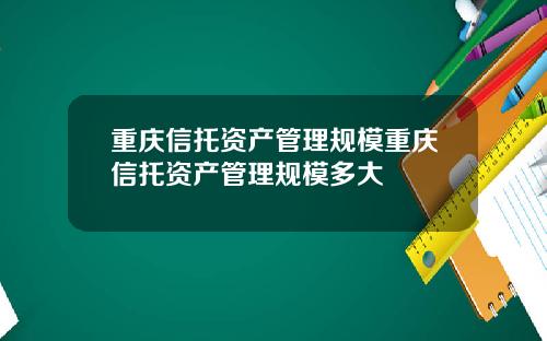 重庆信托资产管理规模重庆信托资产管理规模多大