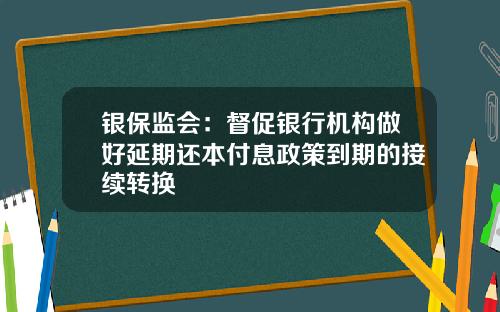 银保监会：督促银行机构做好延期还本付息政策到期的接续转换