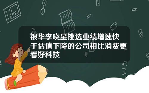 银华李晓星挑选业绩增速快于估值下降的公司相比消费更看好科技