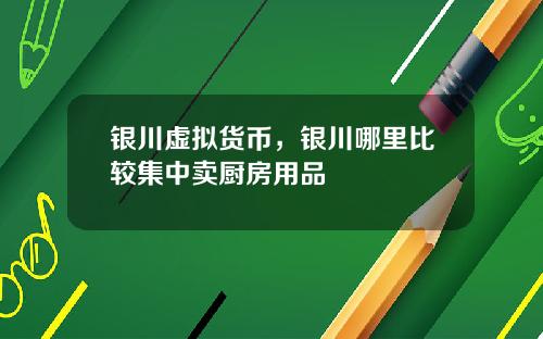 银川虚拟货币，银川哪里比较集中卖厨房用品