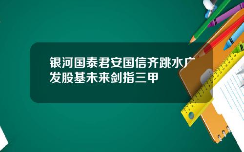 银河国泰君安国信齐跳水广发股基未来剑指三甲