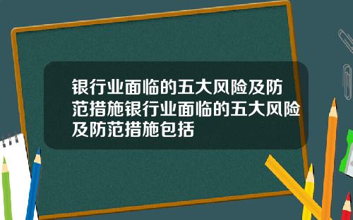 银行业面临的五大风险及防范措施银行业面临的五大风险及防范措施包括