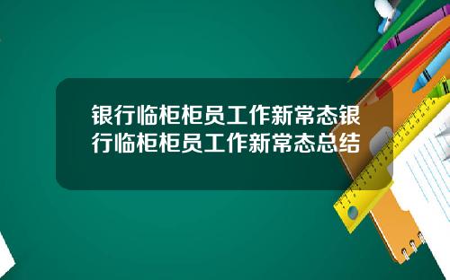 银行临柜柜员工作新常态银行临柜柜员工作新常态总结