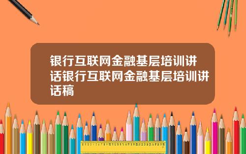 银行互联网金融基层培训讲话银行互联网金融基层培训讲话稿