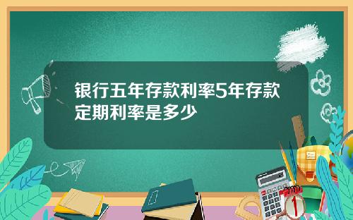 银行五年存款利率5年存款定期利率是多少