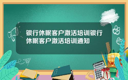 银行休眠客户激活培训银行休眠客户激活培训通知